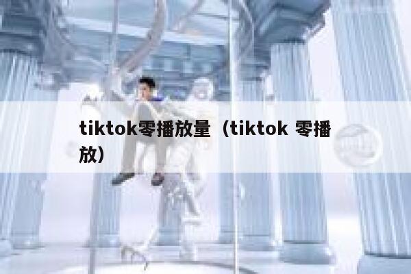 tiktok零播放量（tiktok 零播放） 第1张