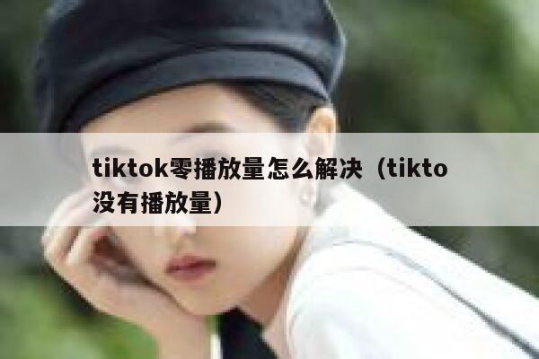 tiktok零播放量怎么解决（tikto没有播放量） 第1张