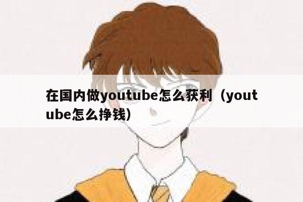 在国内做youtube怎么获利（youtube怎么挣钱） 第1张