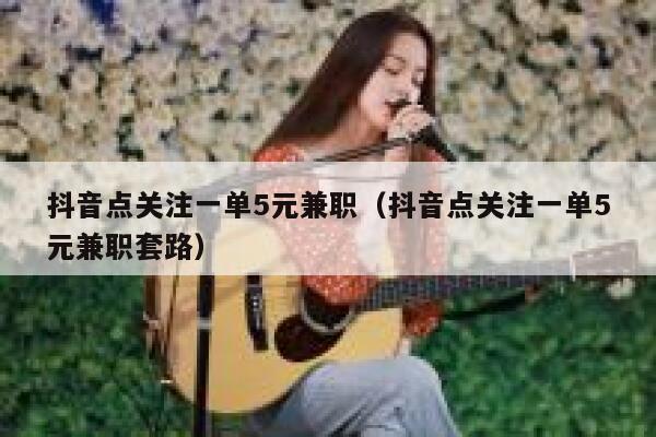 抖音点关注一单5元兼职（抖音点关注一单5元兼职套路） 第1张