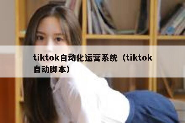 tiktok自动化运营系统（tiktok自动脚本） 第1张