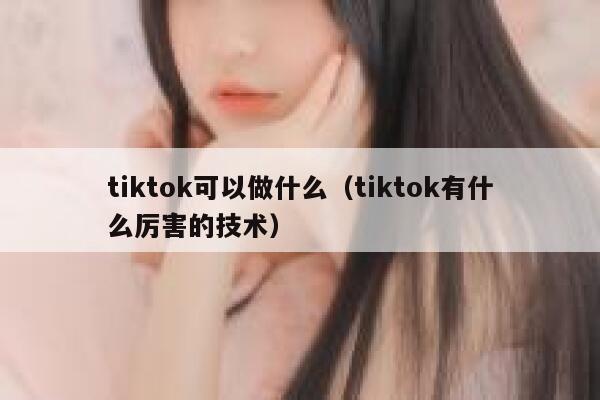 tiktok可以做什么（tiktok有什么厉害的技术） 第1张