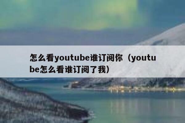 怎么看youtube谁订阅你（youtube怎么看谁订阅了我） 第1张