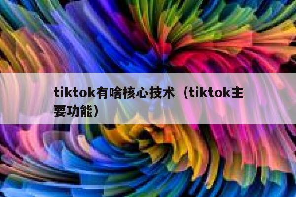 tiktok有啥核心技术（tiktok主要功能） 第1张