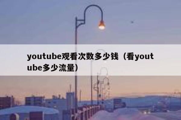 youtube观看次数多少钱（看youtube多少流量） 第1张
