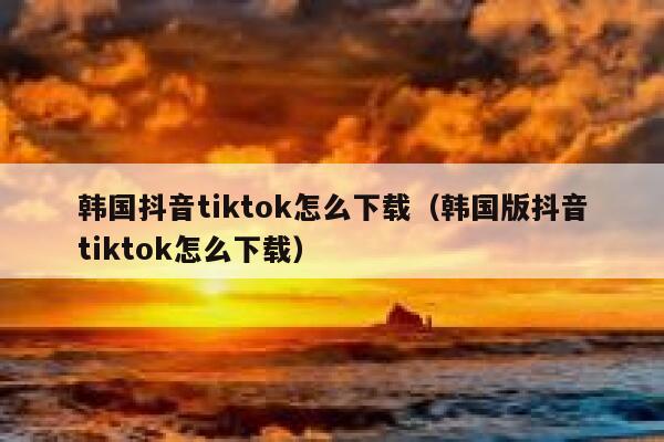 韩国抖音tiktok怎么下载（韩国版抖音tiktok怎么下载） 第1张
