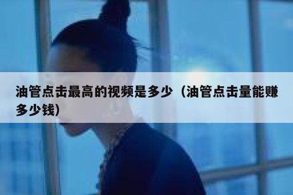 油管点击最高的视频是多少（油管点击量能赚多少钱） 第1张