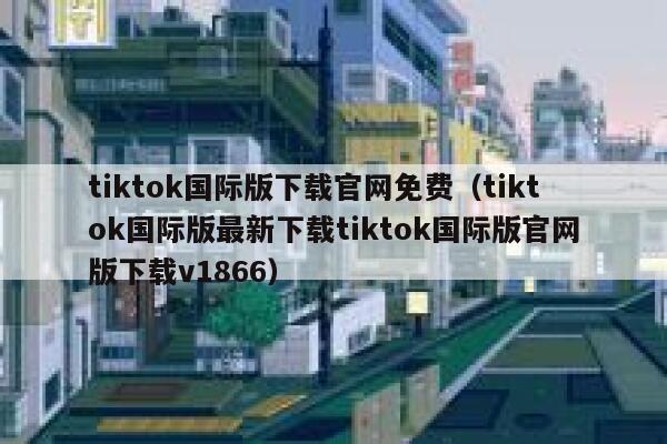 tiktok国际版下载官网免费（tiktok国际版最新下载tiktok国际版官网版下载v1866） 第1张