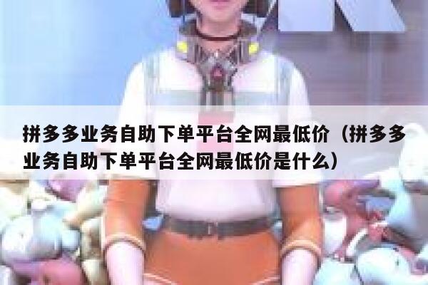 拼多多业务自助下单平台全网最低价（拼多多业务自助下单平台全网最低价是什么） 第1张