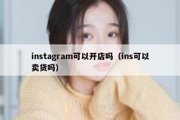 instagram可以开店吗（ins可以卖货吗） 第1张