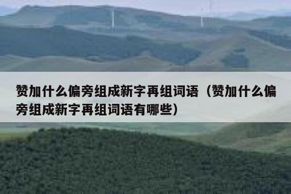 赞加什么偏旁组成新字再组词语（赞加什么偏旁组成新字再组词语有哪些） 第1张