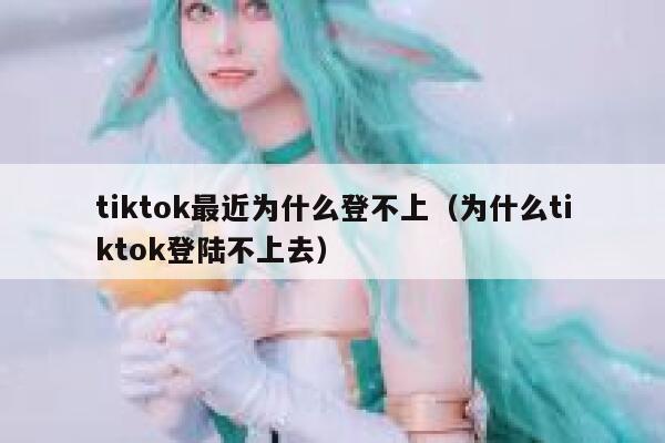 tiktok最近为什么登不上（为什么tiktok登陆不上去） 第1张