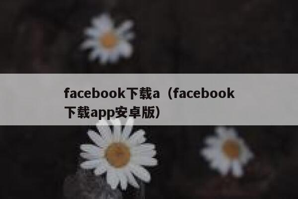 facebook下载a（facebook下载app安卓版） 第1张