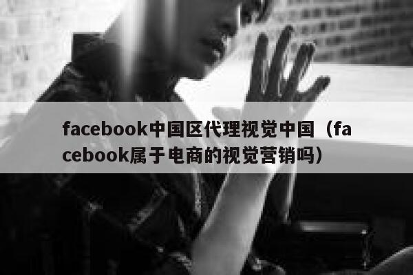 facebook中国区代理视觉中国（facebook属于电商的视觉营销吗） 第1张
