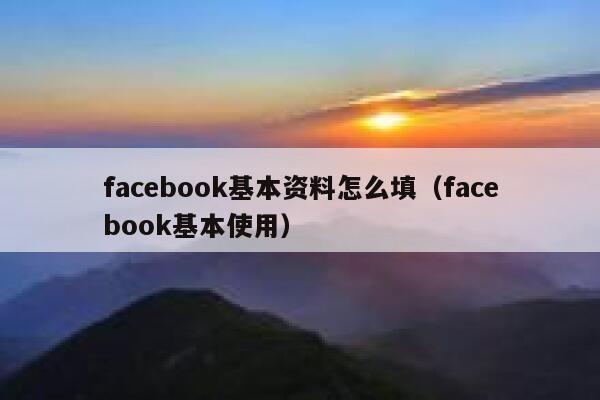 facebook基本资料怎么填（facebook基本使用） 第1张