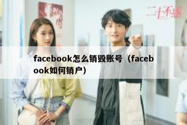 facebook怎么销毁账号（facebook如何销户） 第1张