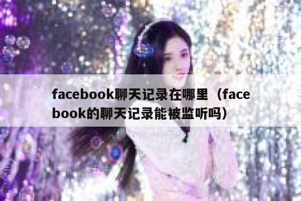 facebook聊天记录在哪里（facebook的聊天记录能被监听吗） 第1张