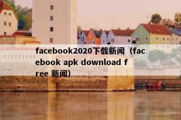 facebook2020下载新闻（facebook apk download free 新闻） 第1张