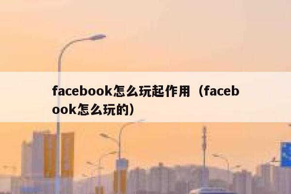 facebook怎么玩起作用（facebook怎么玩的） 第1张