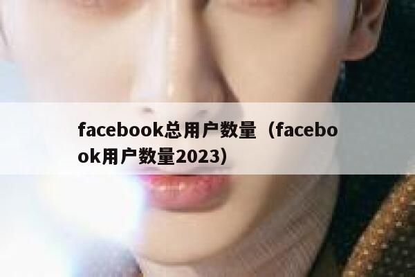 facebook总用户数量（facebook用户数量2023） 第1张