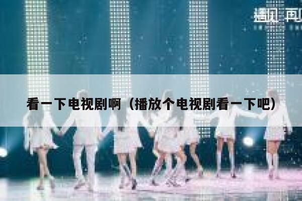 看一下电视剧啊（播放个电视剧看一下吧） 第1张