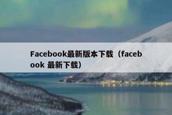 Facebook最新版本下载（facebook 最新下载） 第1张