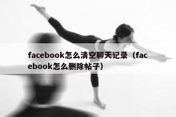 facebook怎么清空聊天记录（facebook怎么删除帖子） 第1张