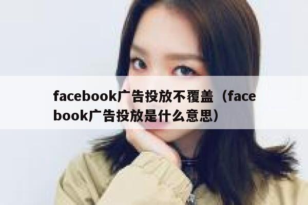 facebook广告投放不覆盖（facebook广告投放是什么意思） 第1张