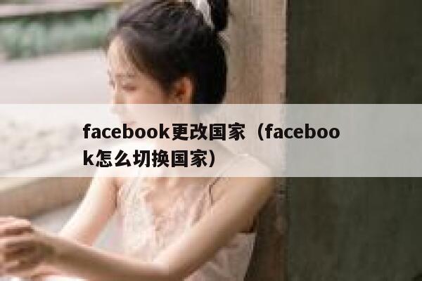 facebook更改国家（facebook怎么切换国家） 第1张