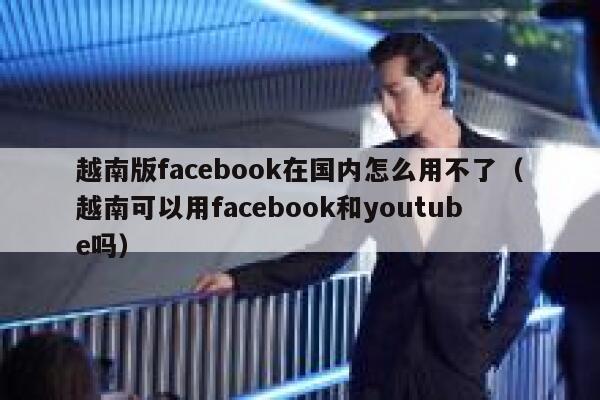 越南版facebook在国内怎么用不了（越南可以用facebook和youtube吗） 第1张