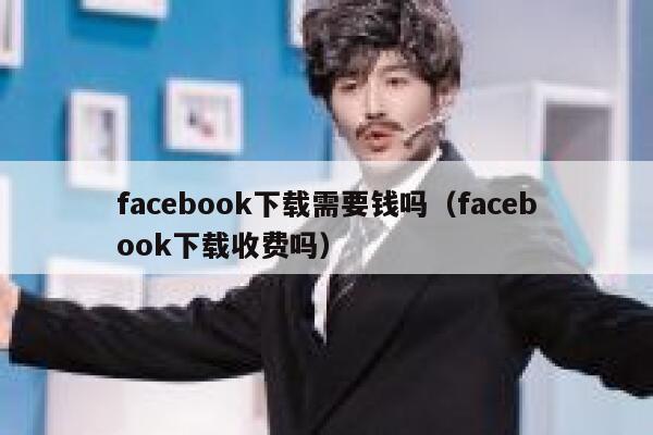 facebook下载需要钱吗（facebook下载收费吗） 第1张