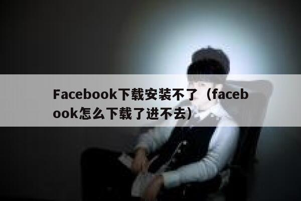 Facebook下载安装不了（facebook怎么下载了进不去） 第1张