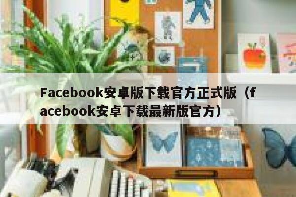 Facebook安卓版下载官方正式版（facebook安卓下载最新版官方） 第1张