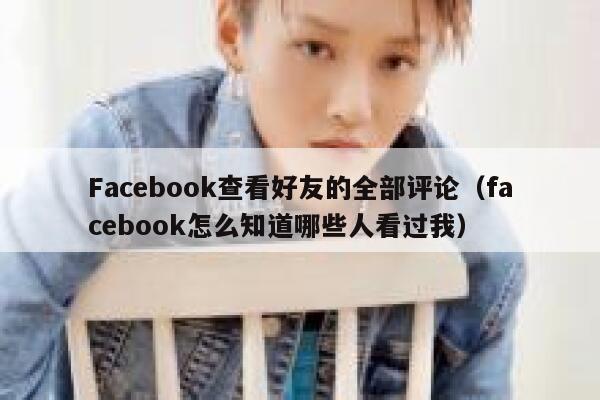 Facebook查看好友的全部评论（facebook怎么知道哪些人看过我） 第1张