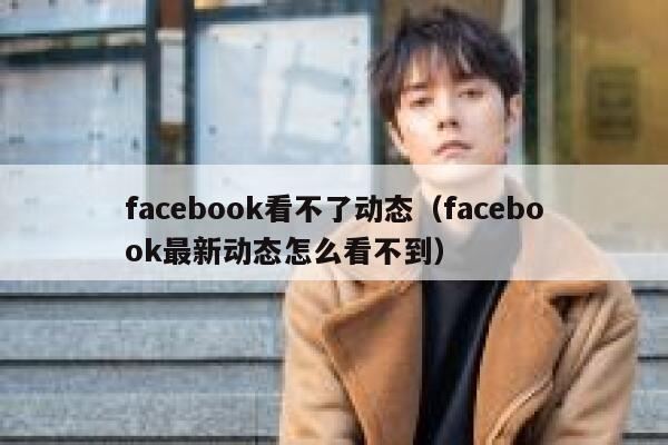 facebook看不了动态（facebook最新动态怎么看不到） 第1张