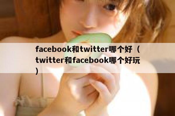 facebook和twitter哪个好（twitter和facebook哪个好玩） 第1张