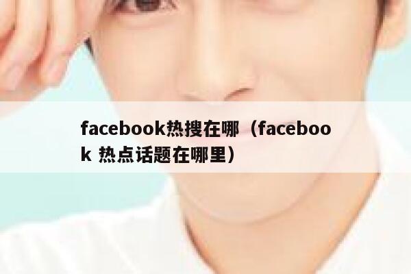 facebook热搜在哪（facebook 热点话题在哪里） 第1张
