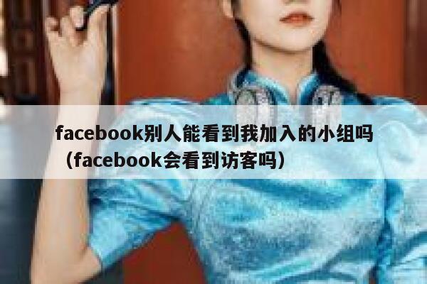 facebook别人能看到我加入的小组吗（facebook会看到访客吗） 第1张