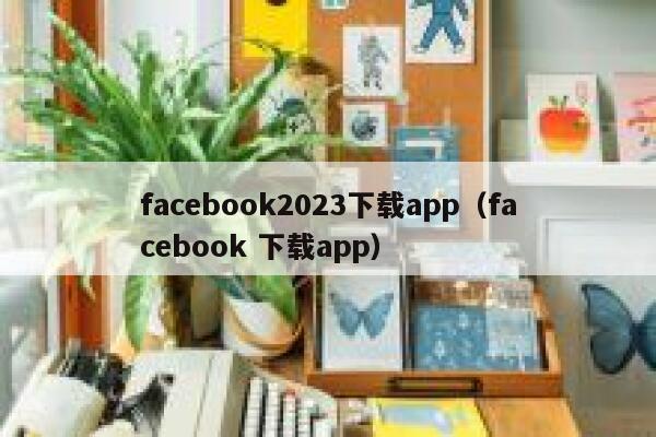 facebook2023下载app（facebook 下载app） 第1张