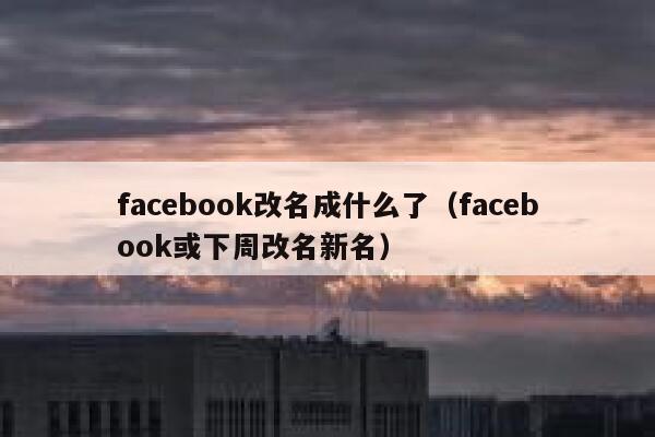 facebook改名成什么了（facebook或下周改名新名） 第1张