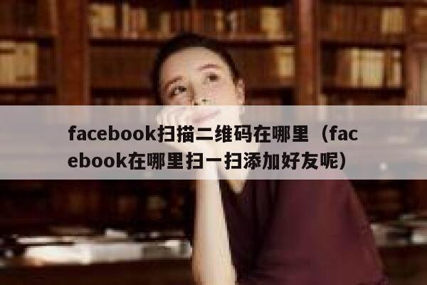 facebook扫描二维码在哪里（facebook在哪里扫一扫添加好友呢） 第1张