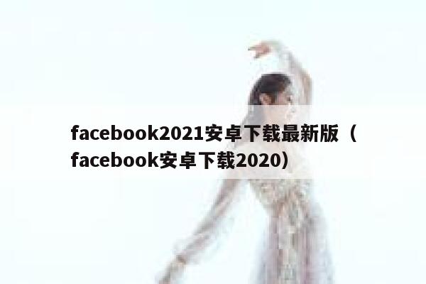 facebook2021安卓下载最新版（facebook安卓下载2020） 第1张