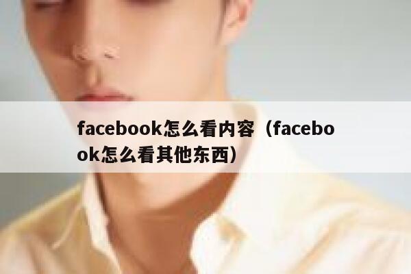 facebook怎么看内容（facebook怎么看其他东西） 第1张