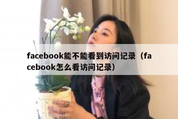facebook能不能看到访问记录（facebook怎么看访问记录） 第1张