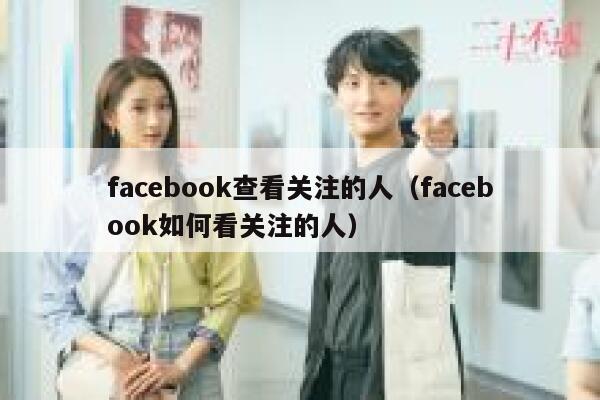 facebook查看关注的人（facebook如何看关注的人） 第1张