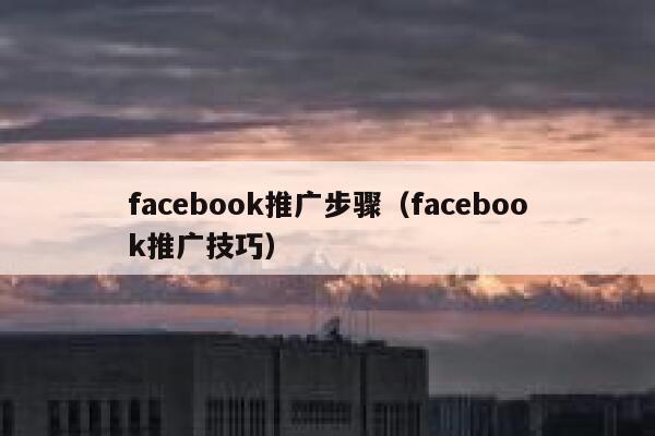 facebook推广步骤（facebook推广技巧） 第1张