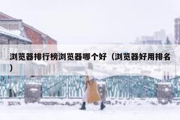 浏览器排行榜浏览器哪个好（浏览器好用排名） 第1张