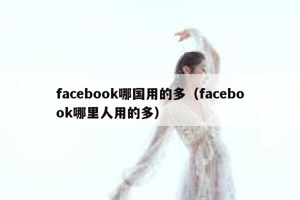 facebook哪国用的多（facebook哪里人用的多） 第1张
