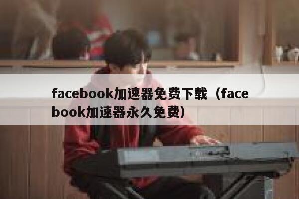 facebook加速器免费下载（facebook加速器永久免费） 第1张