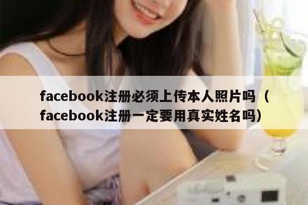 facebook注册必须上传本人照片吗（facebook注册一定要用真实姓名吗） 第1张